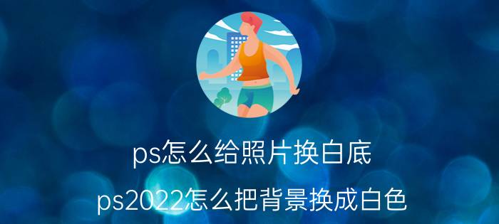 ps怎么给照片换白底 ps2022怎么把背景换成白色？